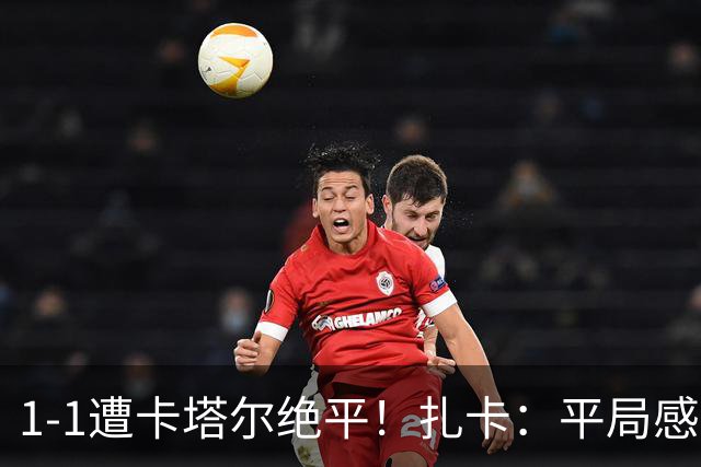 1-1遭卡塔尔绝平！扎卡：平局感觉像输球 拿天气炎热当借口没意思